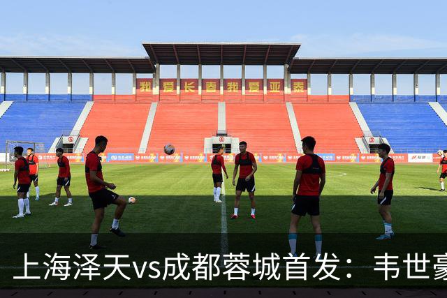 上海泽天vs成都蓉城首发：韦世豪、拜合拉木登场，帅惟浩替补