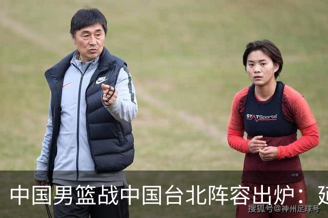 中国男篮战中国台北阵容出炉：延续上场12人不变 杨瀚森率队争胜