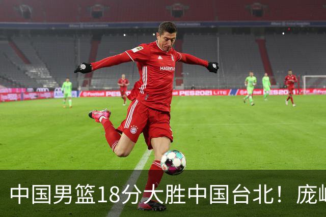 中国男篮18分大胜中国台北！庞峥麟11分，NBA中锋正负值-4惹争议