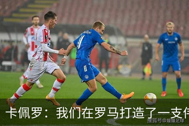 卡佩罗：我们在罗马打造了一支伟大的球队 卡萨诺是真正的天才