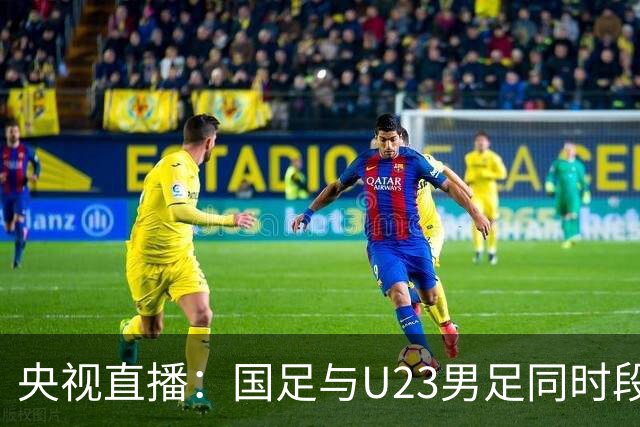 央视直播：国足与U23男足同时段比赛，6名U23队员将跟随国足参赛