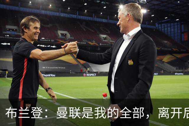 布兰登：曼联是我的全部，离开后满满失落感；B费也常关心我