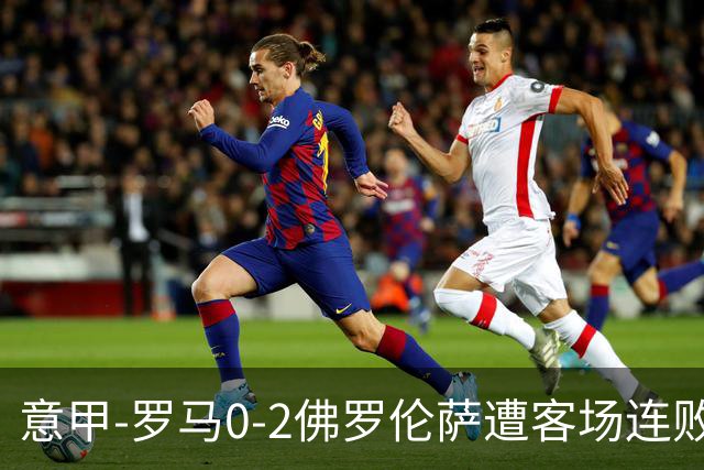 意甲-罗马0-2佛罗伦萨遭客场连败 穆帅近4轮不胜