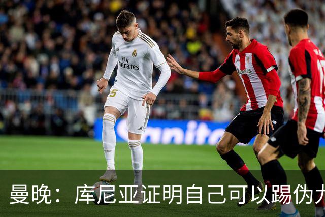 曼晚：库尼亚证明自己可以踢伪九号，这给卡里克提供新选择