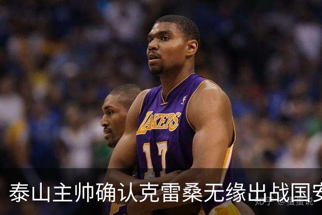泰山主帅确认克雷桑无缘出战国安 做客工体压力很大