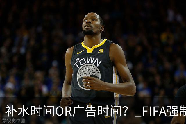 补水时间OR广告时间？ FIFA强制设置补水时间遭多方质疑