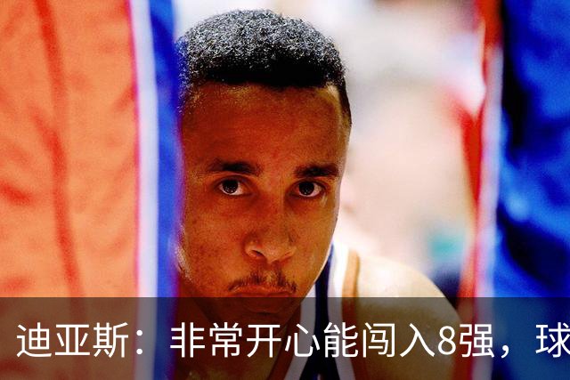 迪亚斯：非常开心能闯入8强，球队会倾尽全力迎接挑战
