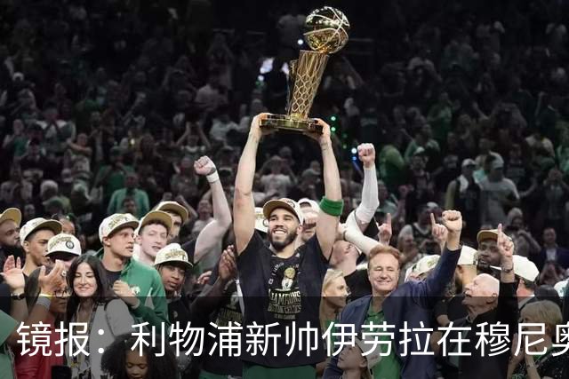 镜报：利物浦新帅伊劳拉在穆尼奥斯交易中发挥关键作用