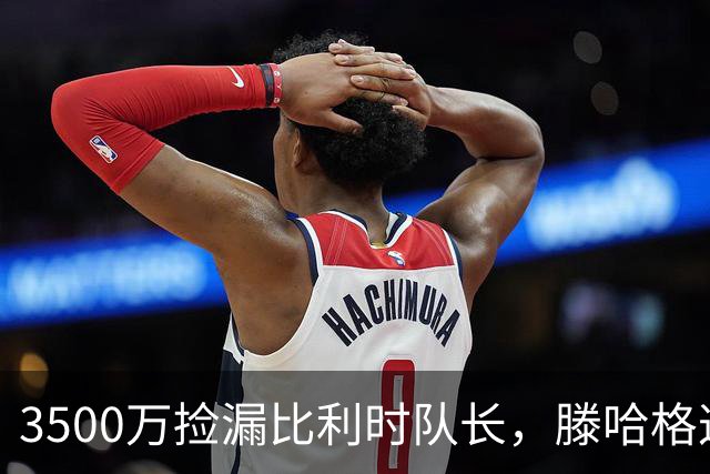 3500万捡漏比利时队长，滕哈格这波赢麻了？