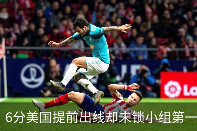 6分美国提前出线却未锁小组第一 极端情况下有可能第三
