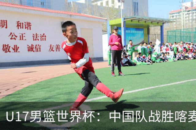 U17男篮世界杯：中国队战胜喀麦隆队